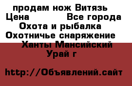 продам нож Витязь › Цена ­ 3 600 - Все города Охота и рыбалка » Охотничье снаряжение   . Ханты-Мансийский,Урай г.